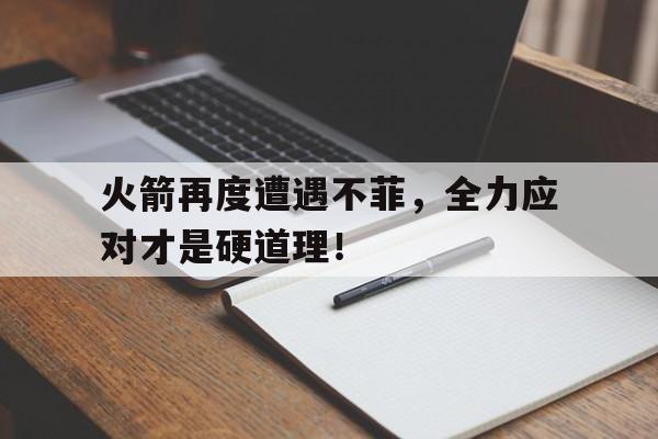 火箭再度遭遇不菲,全力应对才是硬道理!的简单介绍