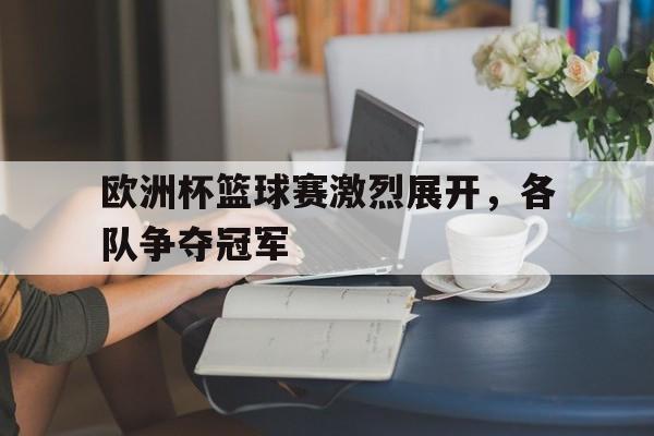 欧洲杯篮球赛激烈展开,各队争夺冠军