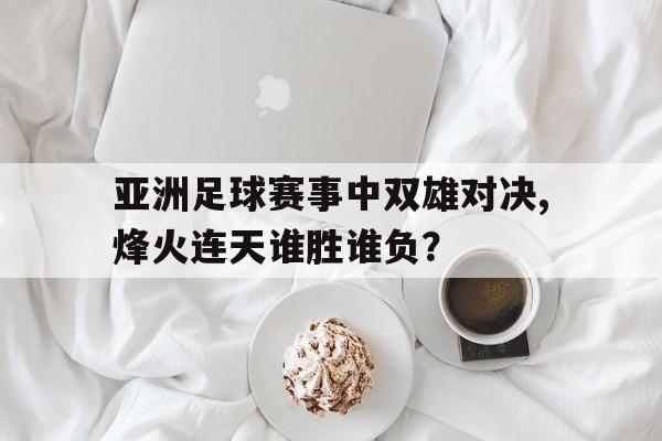 包含亚洲足球赛事中双雄对决,烽火连天谁胜谁负?的词条