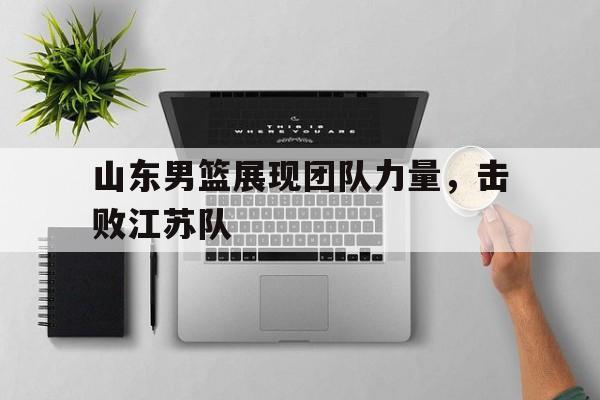 山东男篮展现团队力量，击败江苏队