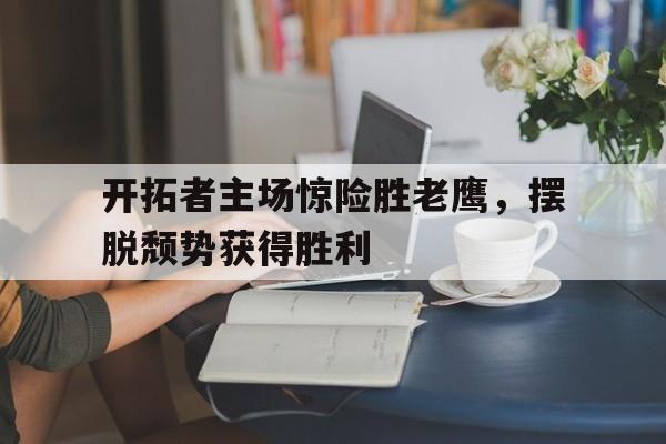 开拓者主场惊险胜老鹰，摆脱颓势获得胜利的简单介绍