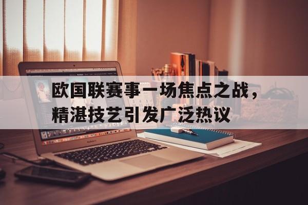 包含欧国联赛事一场焦点之战，精湛技艺引发广泛热议的词条