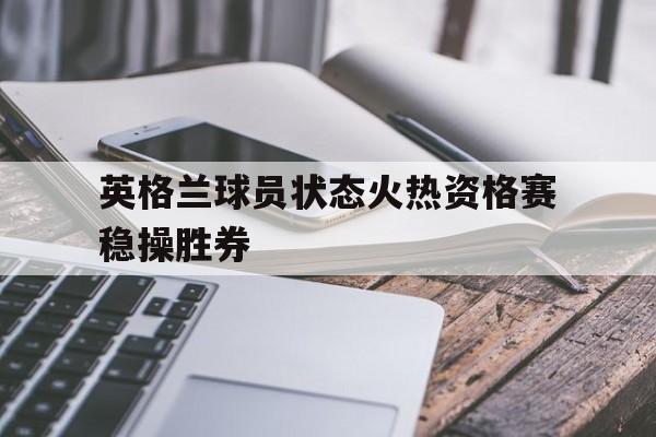 英格兰球员状态火热资格赛稳操胜券的简单介绍
