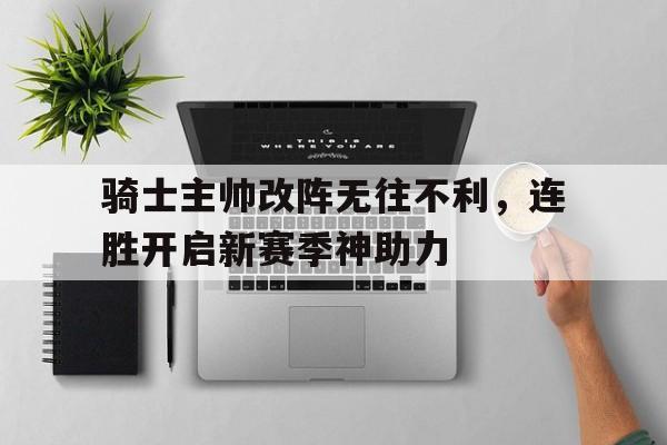 关于骑士主帅改阵无往不利，连胜开启新赛季神助力的信息