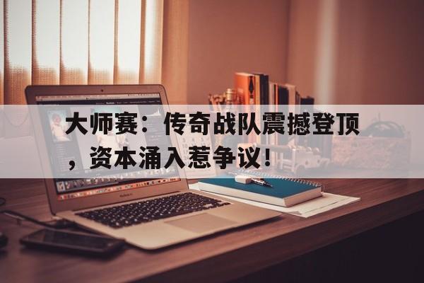 大师赛：传奇战队震撼登顶，资本涌入惹争议！
