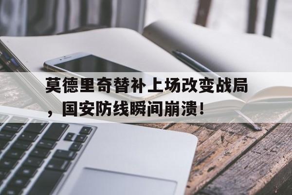 莫德里奇替补上场改变战局，国安防线瞬间崩溃！莫德里奇为什么是魔笛